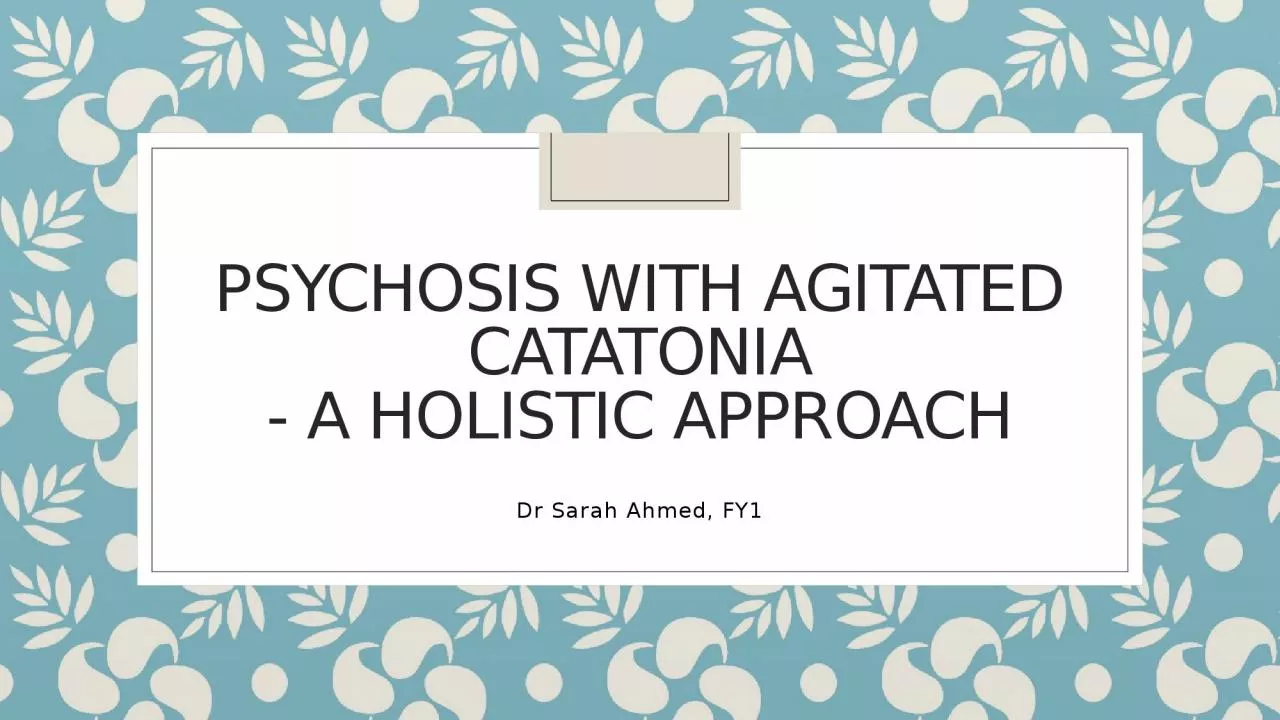 PPT-Dr Sarah Ahmed, FY1 PSYCHOSIS WITH AGITATED CATATONIA