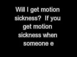 Will I get motion sickness?  If you get motion sickness when someone e