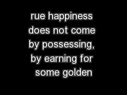 rue happiness does not come by possessing, by earning for some golden