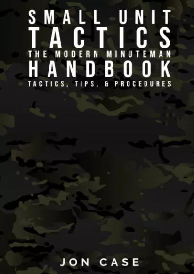 [READ] SMALL UNIT TACTICS: THE MODERN MINUTEMAN HANDBOOK: TACTICS, TIPS,  PROCEDURES FOR THE MODERN MINUTE MAN