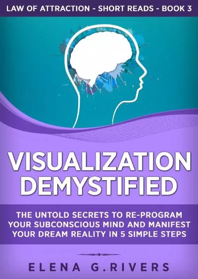 [EBOOK] Visualization Demystified: The Untold Secrets to Re-Program Your Subconscious Mind and Manifest Your Dream Reality in 5 Simple Steps Law of Attraction Short Reads Book 3