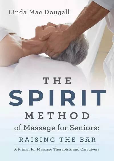 [READ] The SPIRIT Method of Massage for Seniors: Raising the Bar...A Primer for Massage Therapists and Caregivers