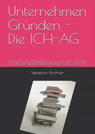 [DOWNLOAD] Unternehmen Gründen - Die ICH-AG: Der Leitfaden in die Selbständigkeit. Wie