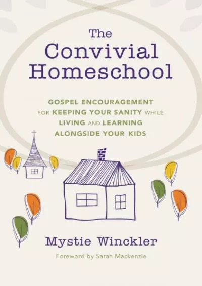 [EBOOK] The Convivial Homeschool: Gospel Encouragement for Keeping Your Sanity While Living and Learning Alongside Your Kids