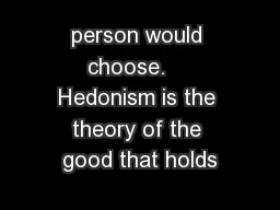 person would choose.    Hedonism is the theory of the good that holds