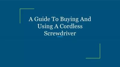 A Guide To Buying And Using A Cordless Screwdriver