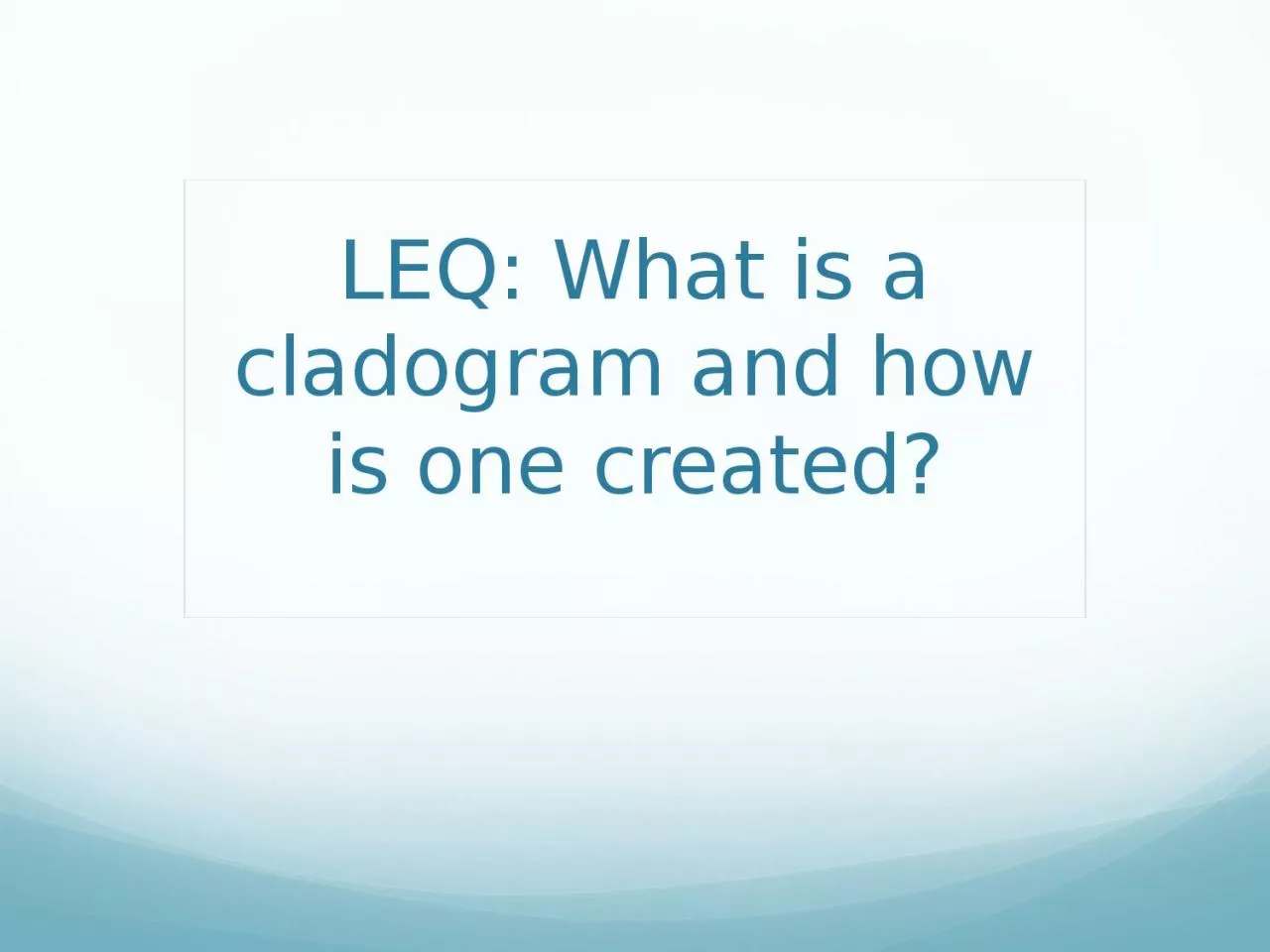 PPT-LEQ: What is a cladogram and how is one created?