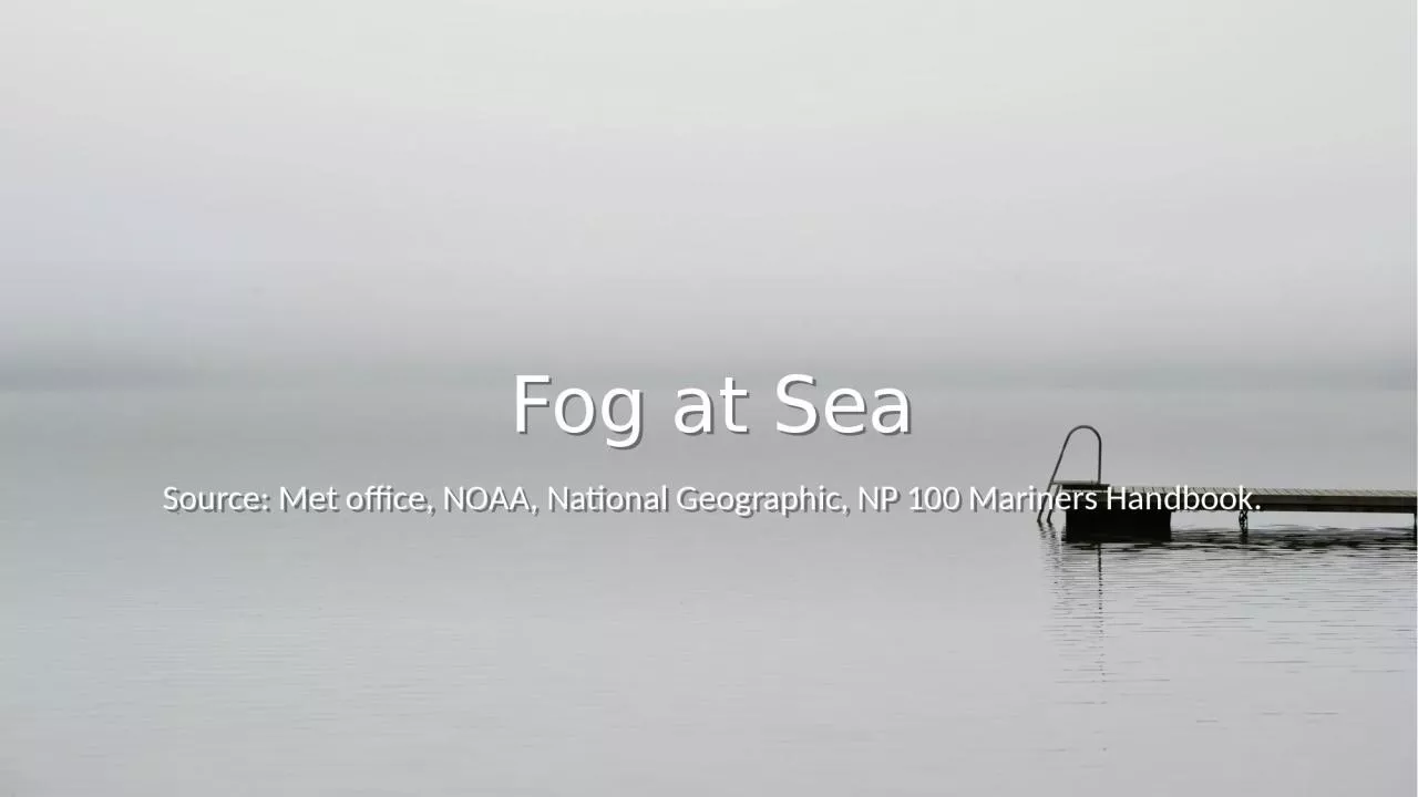 PPT-Fog at Sea Source: Met office, NOAA, National Geographic, NP 100 Mariners Handbook.