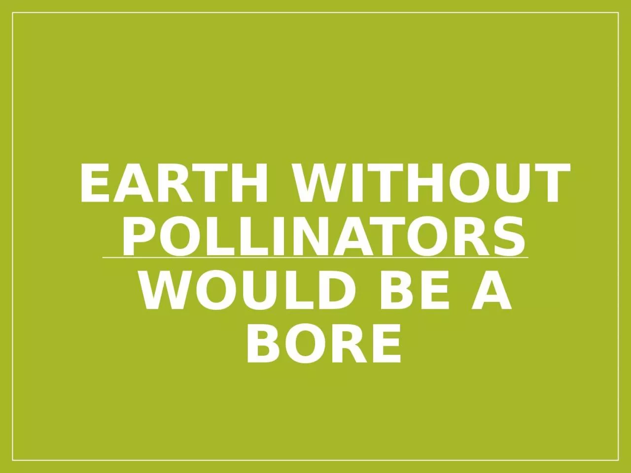 PPT-EARTH WITHOUT POLLINATORS WOULD BE A BORE