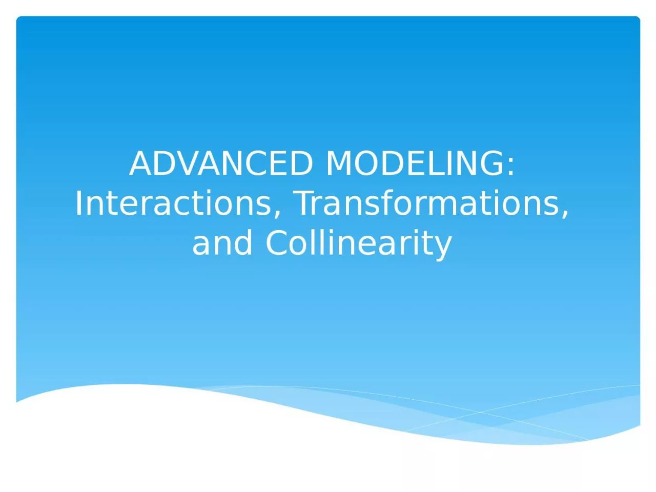 PPT-ADVANCED MODELING: Interactions, Transformations, and Collinearity