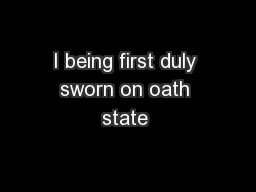 I being first duly sworn on oath state 