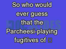 So who would ever guess that the Parcheesi-playing fugitives of “