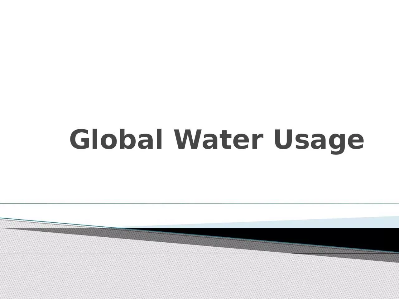 Global Water Usage Over 70% of our Earth's surface is covered by water ( we should really