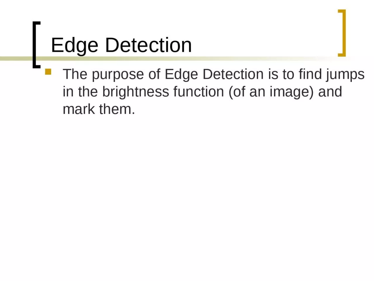 The purpose of Edge Detection is to find jumps in the brightness function (of an image)