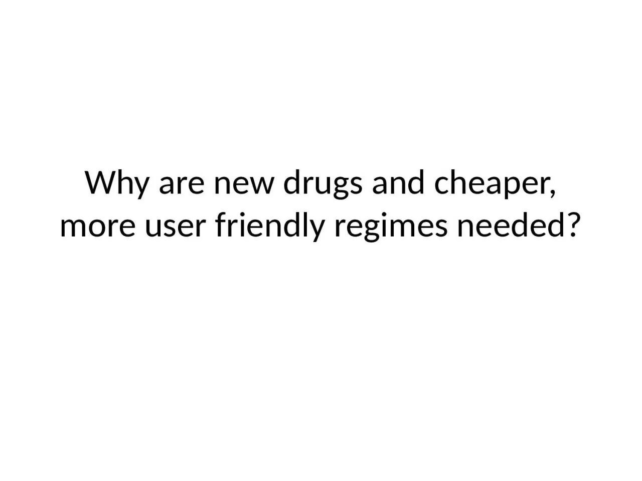 Why are new drugs and cheaper, more user friendly regimes needed?