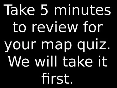 Take 5 minutes to review for your map quiz. We will take it first.