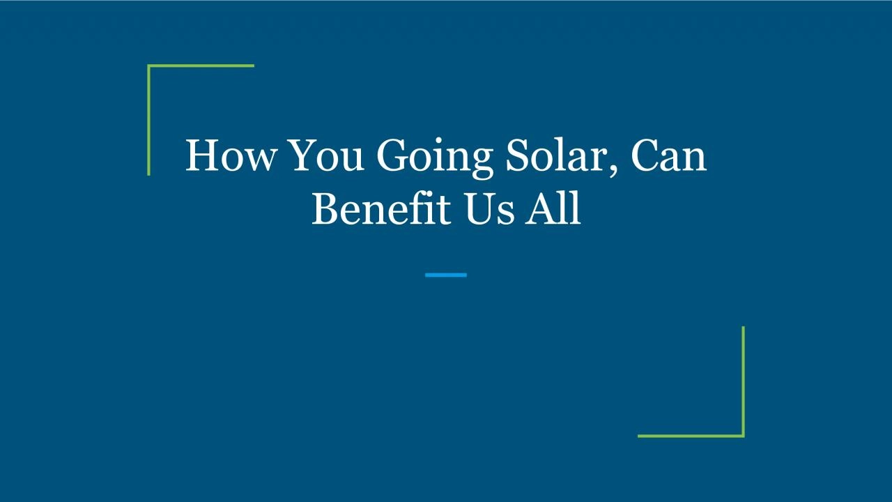 How You Going Solar, Can Benefit Us All