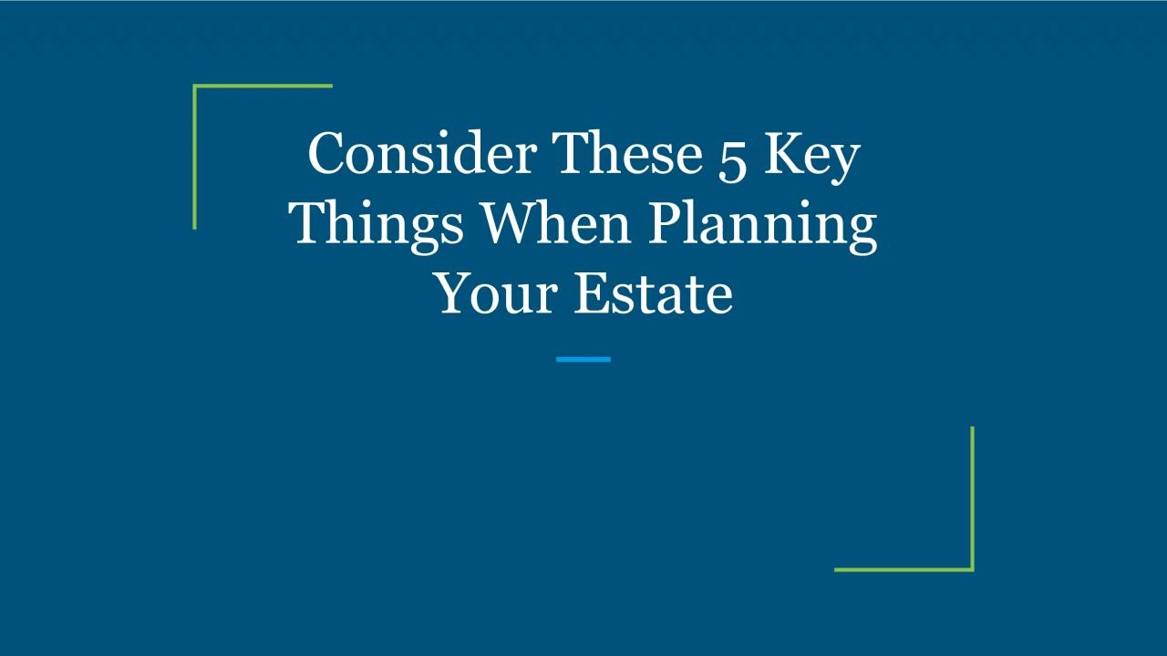 Consider These 5 Key Things When Planning Your Estate