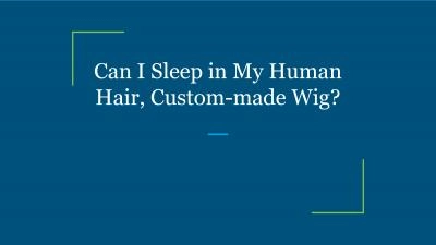 Can I Sleep in My Human Hair, Custom-made Wig?