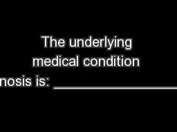 The underlying medical condition or diagnosis is: ____________________