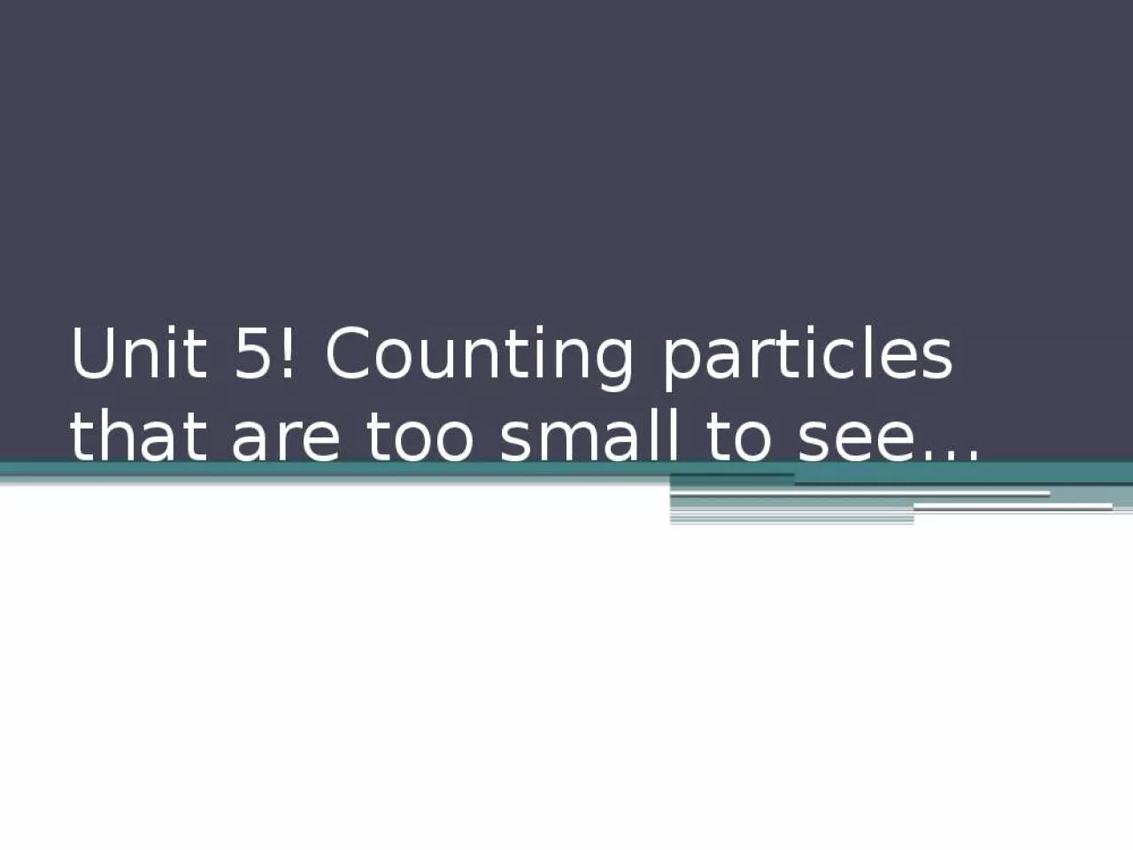 PPT-Unit 5! Counting particles that are too small to see…