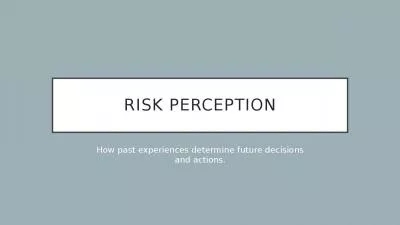 Risk Perception How past experiences determine future decisions and actions.