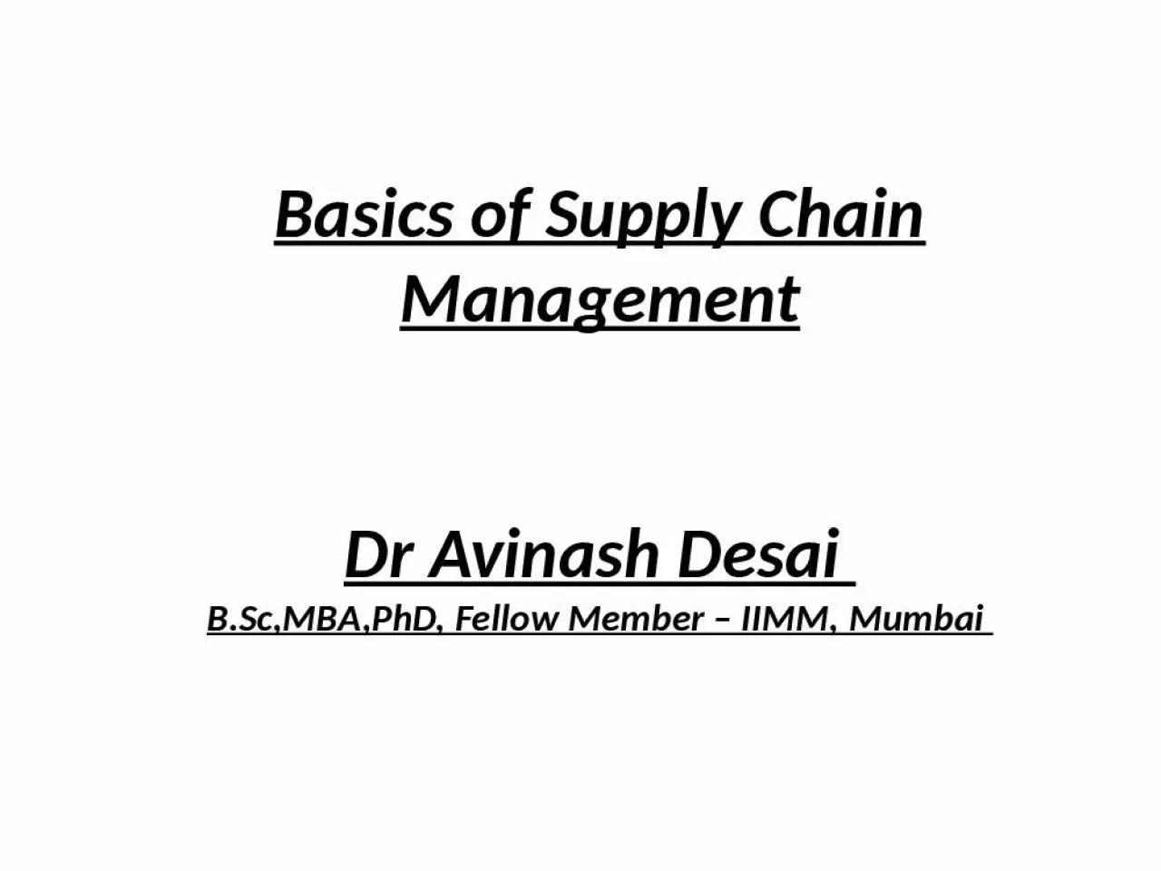 PPT-Basics of Supply Chain Management Dr Avinash Desai B.Sc,MBA,PhD, Fellow Member IIMM,