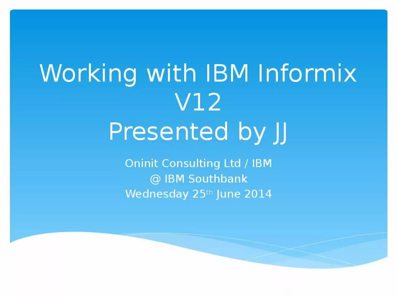 PPT-Working with IBM Informix V12 Presented by JJ