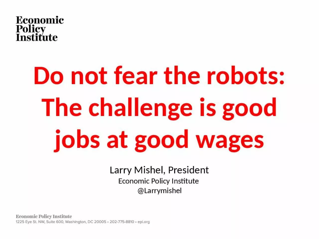 PPT-Do not fear the robots: The challenge is good jobs at good wages Larry Mishel, President