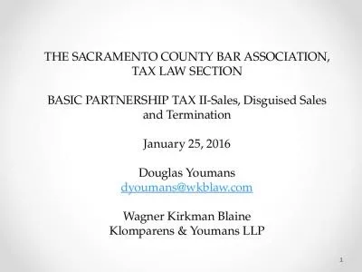 THE SACRAMENTO COUNTY BAR ASSOCIATION, TAX LAW SECTION BASIC PARTNERSHIP TAX II-Sales, Disguised Sales and Termination   January 25, 2016 Douglas Youmans dyoumans@wkblaw.com Wagner Kirkman Blaine Klomparens & Youmans LLP