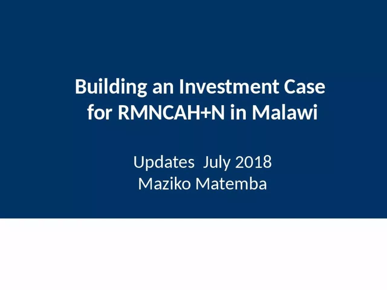 PPT-Building an Investment Case for RMNCAH+N in Malawi Updates July 2018 Maziko Matemba