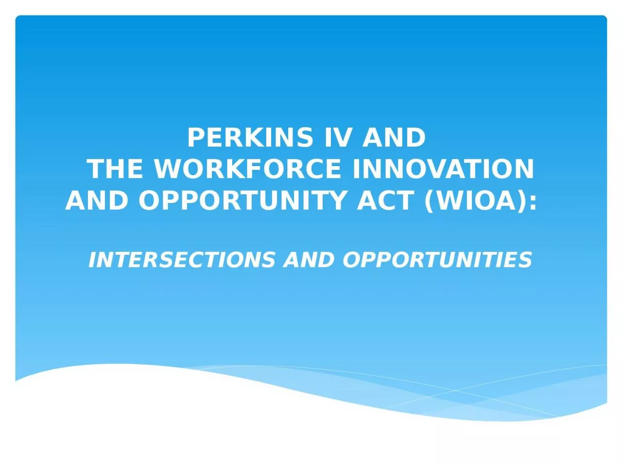 PPT-PERKINS IV AND THE WORKFORCE INNOVATION AND OPPORTUNITY ACT (WIOA): INTERSECTIONS AND