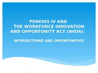 PERKINS IV AND  THE WORKFORCE INNOVATION AND OPPORTUNITY ACT (WIOA):   INTERSECTIONS AND