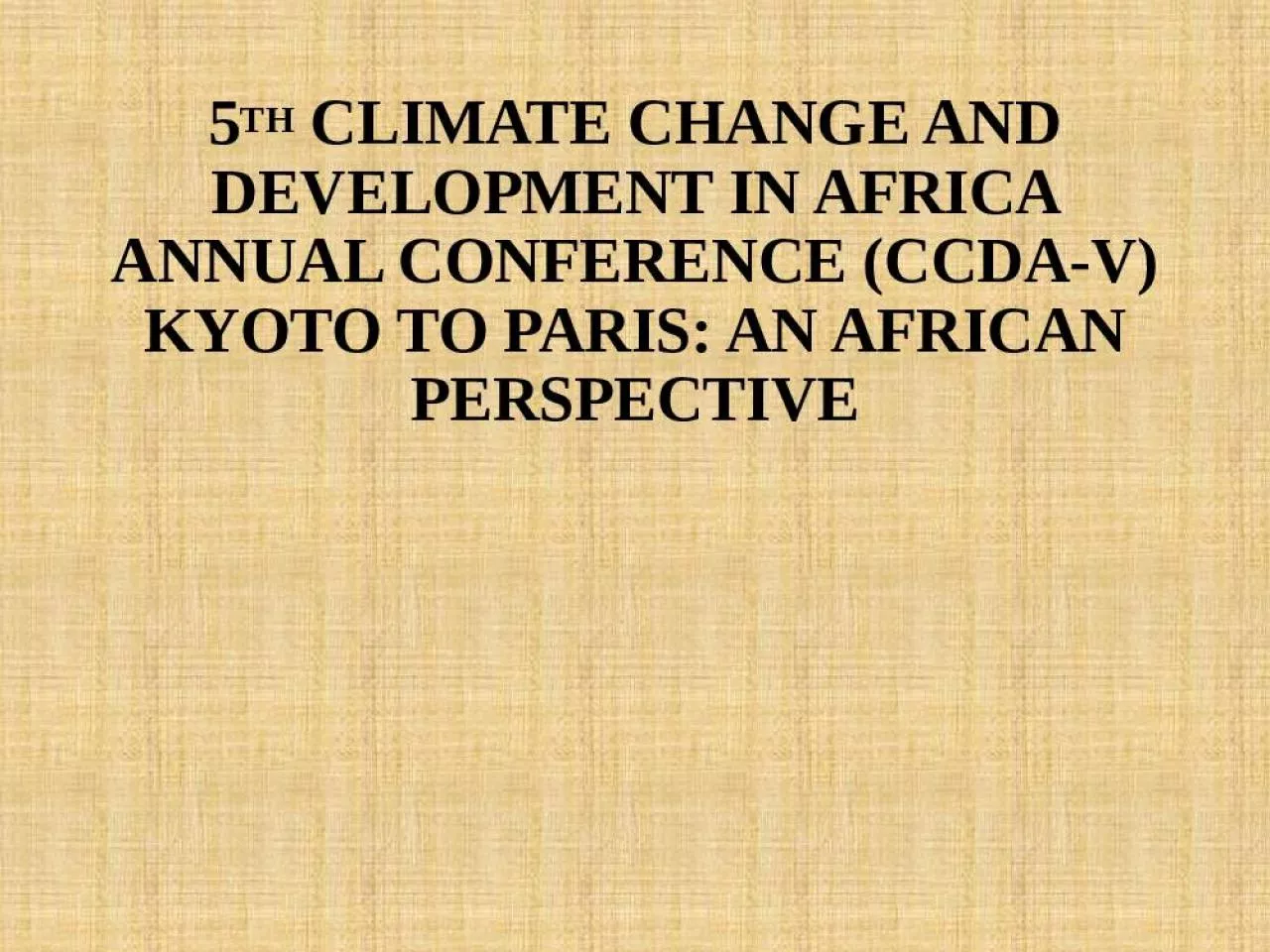 PPT-5TH CLIMATE CHANGE AND DEVELOPMENT IN AFRICA ANNUAL CONFERENCE (CCDA-V) KYOTO TO PARIS: