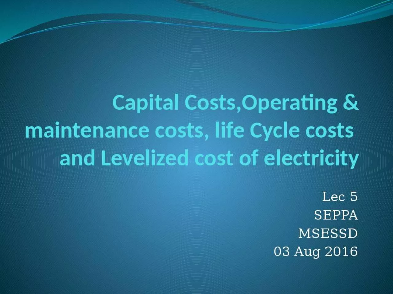 PPT-Capital Costs,Operating & maintenance costs, life Cycle costs and Levelized cost of electricity