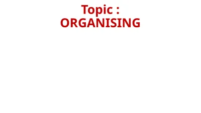 Topic : ORGANISING CONTEXT:- WHAT IS ORGANISING?
