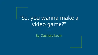 “So, you wanna make a video game?” By: Zachary