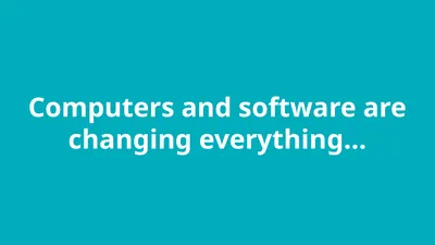 Computers and software are changing everything…