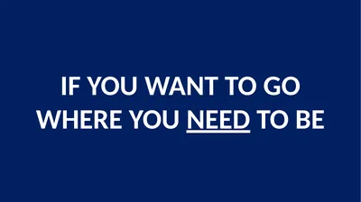 IF YOU WANT TO GO WHERE YOU NEED TO BE