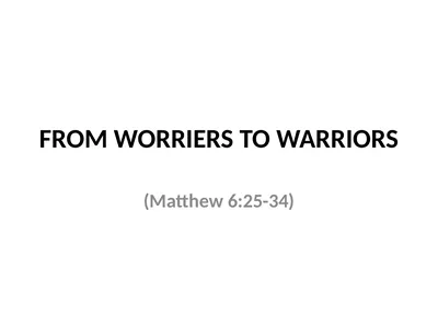 FROM WORRIERS TO WARRIORS (Matthew 6:25-34)