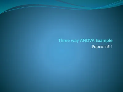 Three way ANOVA Example Popcorn!!! Data Set