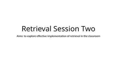 Retrieval Session Two Aims: to explore effective