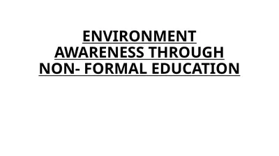 ENVIRONMENT AWARENESS THROUGH NON- FORMAL