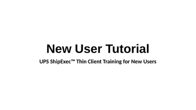 New User Tutorial UPS ShipExec™ Thin Client