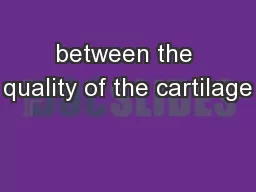 between the quality of the cartilage