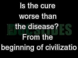 Is the cure worse than the disease?  From the beginning of civilizatio