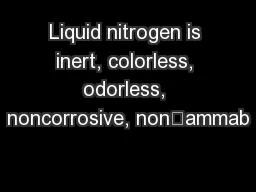 Liquid nitrogen is inert, colorless, odorless, noncorrosive, nonammab