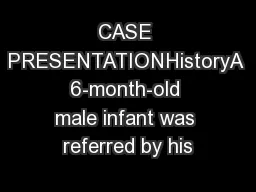 CASE PRESENTATIONHistoryA 6-month-old male infant was referred by his