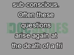sub-conscious. Often these questions arise again at the death of a fri