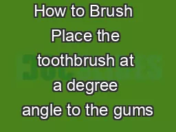 How to Brush  Place the toothbrush at a degree angle to the gums